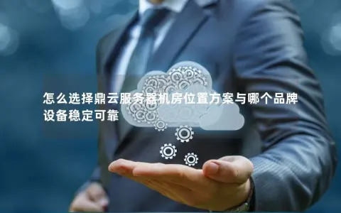 怎么选择鼎云服务器机房位置方案与哪个品牌设备稳定可靠