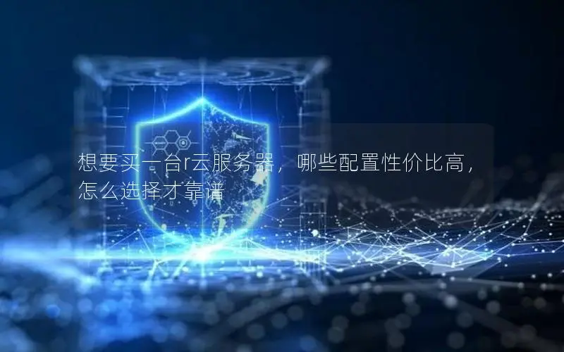 想要买一台r云服务器,哪些配置性价比高,怎么选择才靠谱 想要买一台r云服务器,哪些配置性价比高,怎么选择才靠谱