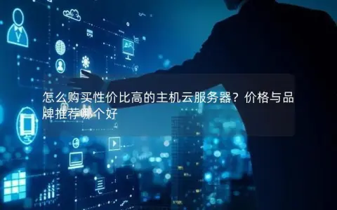 怎么购买性价比高的主机云服务器？价格与品牌推荐哪个好