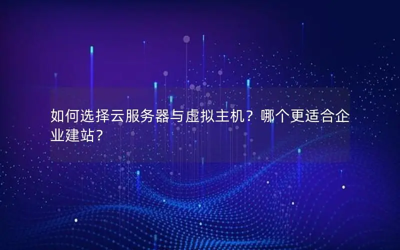 如何选择云服务器与虚拟主机?哪个更适合企业建站? 如何选择云服务器与虚拟主机?哪个更适合企业建站?