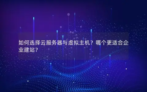 如何选择云服务器与虚拟主机？哪个更适合企业建站？