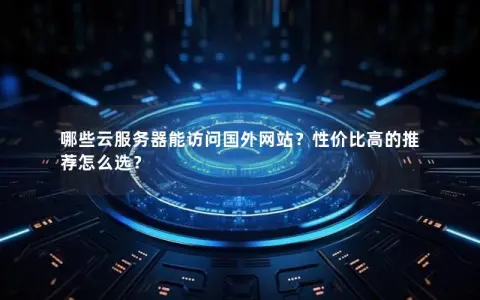 哪些云服务器能访问国外网站？性价比高的推荐怎么选？