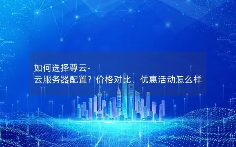 如何选择尊云-云服务器配置？价格对比、优惠活动怎么样