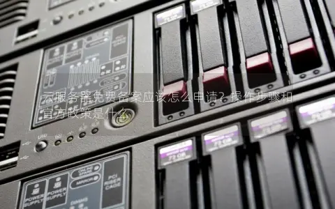 云服务器免费备案应该怎么申请？操作步骤和官方政策是什么