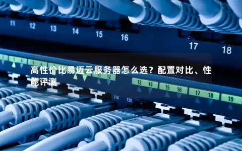 高性价比易迈云服务器怎么选？配置对比、性能评测