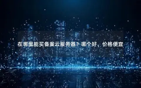 在哪里能买备案云服务器？哪个好、价格便宜