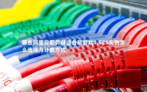 哪些阿里云服务器适合玩游戏？ECS实例怎么选择与计费方式