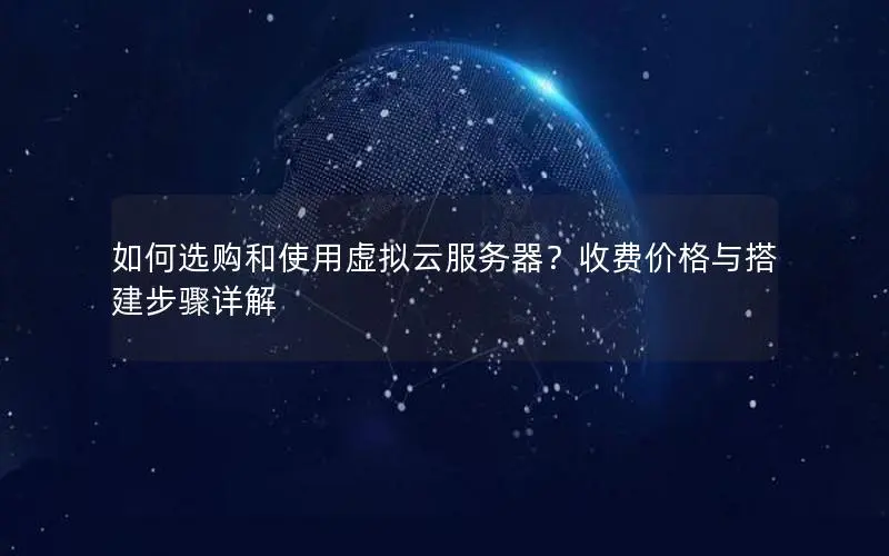 如何选购和使用虚拟云服务器？收费价格与搭建步骤详解