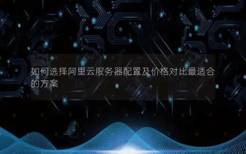 如何选择阿里云服务器配置及价格对比最适合的方案