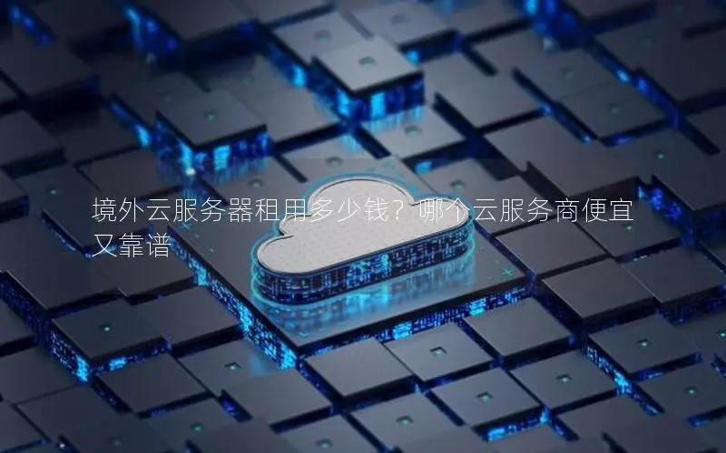 境外云服务器租用多少钱?哪个云服务商便宜又靠谱 境外云服务器租用多少钱?哪个云服务商便宜又靠谱