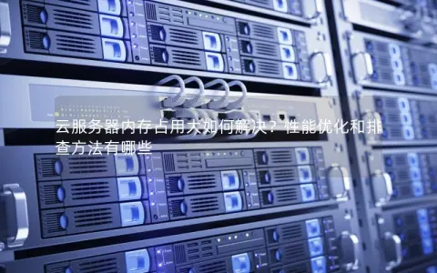 云服务器内存占用大如何解决？性能优化和排查方法有哪些