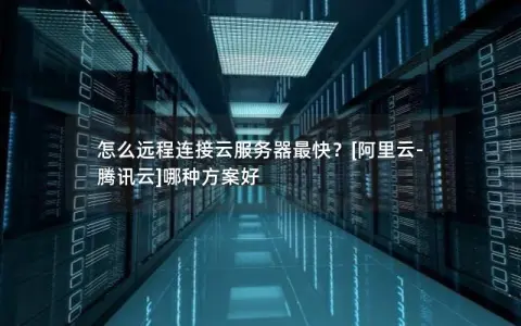 怎么远程连接云服务器最快？[阿里云-腾讯云]哪种方案好