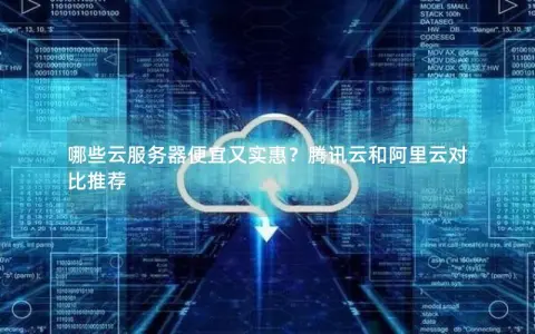 哪些云服务器便宜又实惠？腾讯云和阿里云对比推荐