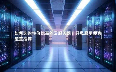 如何选购性价比高的云服务器？开私服用便宜配置推荐