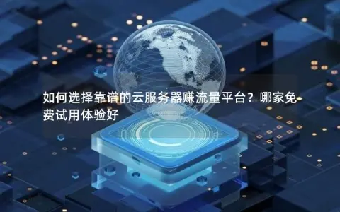 如何选择靠谱的云服务器赚流量平台？哪家免费试用体验好
