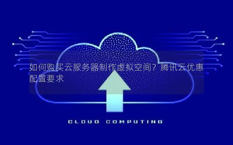 如何购买云服务器制作虚拟空间？腾讯云优惠配置要求