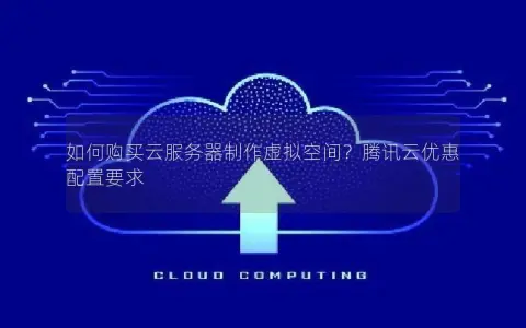 如何购买云服务器制作虚拟空间？腾讯云优惠配置要求