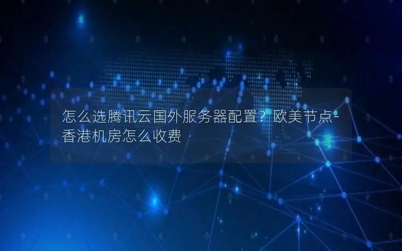 怎么选腾讯云国外服务器配置?欧美节点-香港机房怎么收费 怎么选腾讯云国外服务器配置?欧美节点-香港机房怎么收费