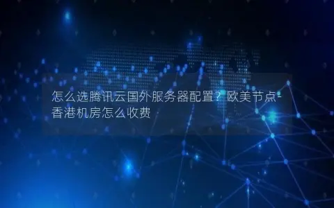 怎么选腾讯云国外服务器配置？欧美节点-香港机房怎么收费