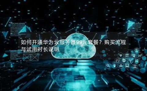 如何开通华为云服务器99元套餐？购买流程与试用时长说明