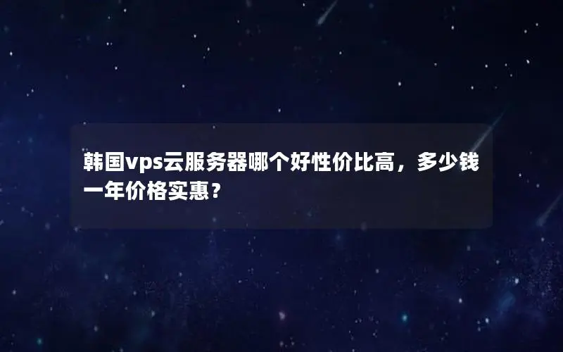 韩国vps云服务器哪个好性价比高，多少钱一年价格实惠？