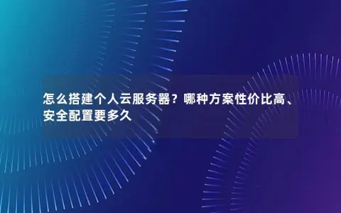 怎么搭建个人云服务器？哪种方案性价比高、安全配置要多久