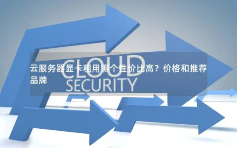 云服务器显卡租用哪个性价比高？价格和推荐品牌