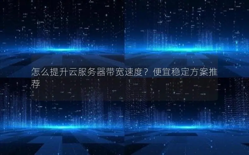 怎么提升云服务器带宽速度?便宜稳定方案推荐 怎么提升云服务器带宽速度?便宜稳定方案推荐