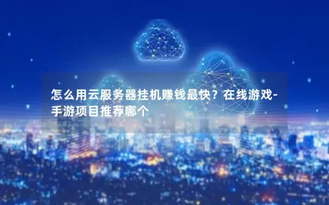 怎么用云服务器挂机赚钱最快？在线游戏-手游项目推荐哪个