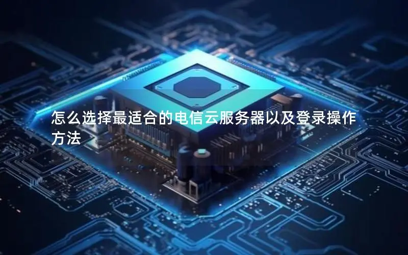 怎么选择最适合的电信云服务器以及登录操作方法 怎么选择最适合的电信云服务器以及登录操作方法