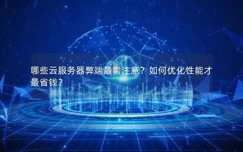 哪些云服务器弊端最需注意?如何优化性能才最省钱? 哪些云服务器弊端最需注意?如何优化性能才最省钱?
