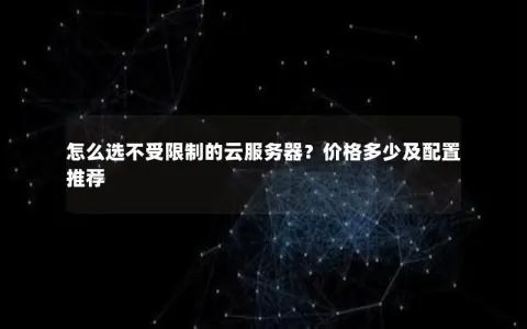 怎么选不受限制的云服务器？价格多少及配置推荐