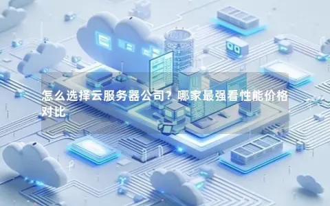 怎么选择云服务器公司？哪家最强看性能价格对比