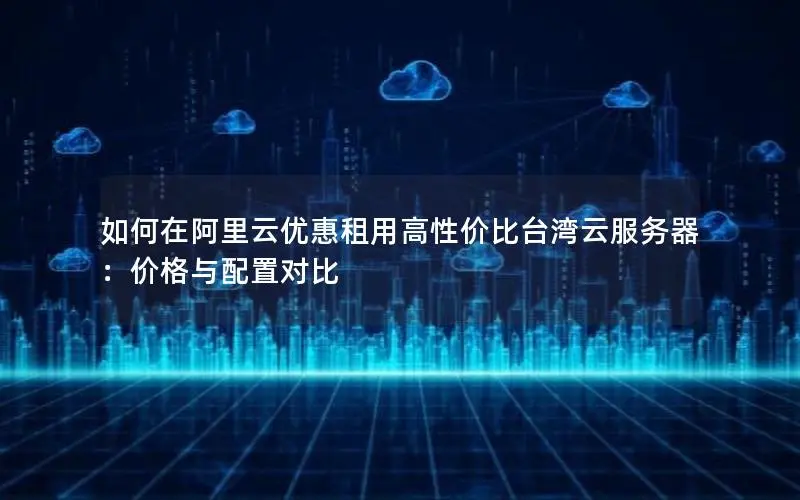 如何在阿里云优惠租用高性价比台湾云服务器：价格与配置对比