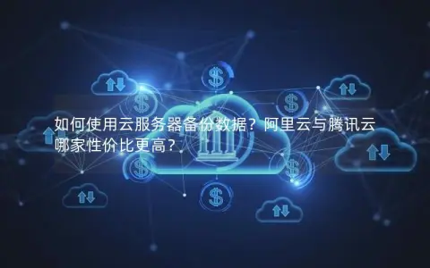 如何使用云服务器备份数据？阿里云与腾讯云哪家性价比更高？
