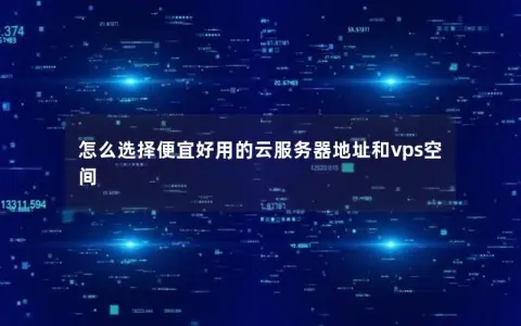 怎么选择便宜好用的云服务器地址和vps空间