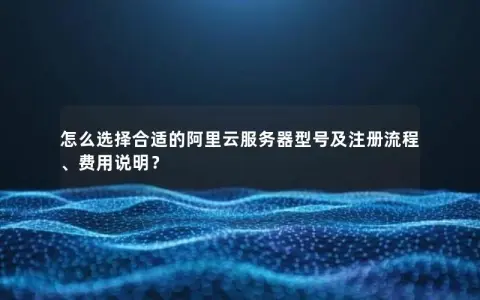 怎么选择合适的阿里云服务器型号及注册流程、费用说明？
