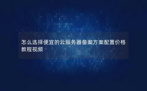 怎么选择便宜的云服务器备案方案配置价格 教程视频