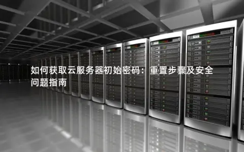 如何获取云服务器初始密码：重置步骤及安全问题指南