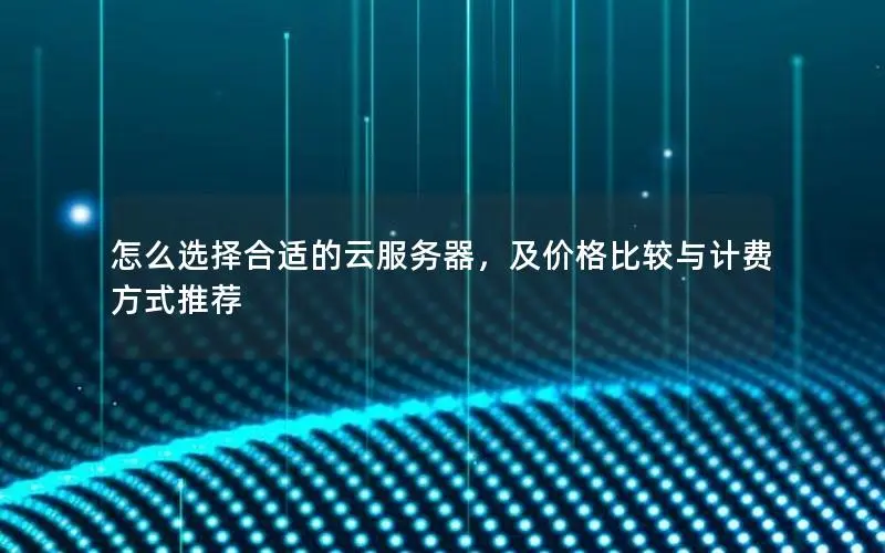 怎么选择合适的云服务器,及价格比较与计费方式推荐 怎么选择合适的云服务器,及价格比较与计费方式推荐