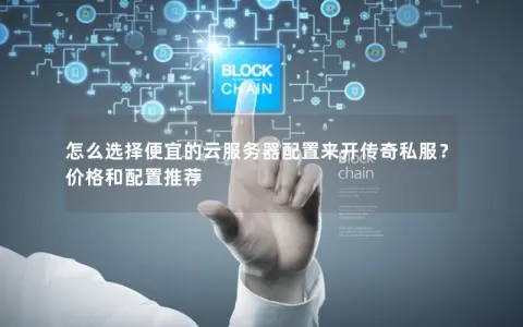 怎么选择便宜的云服务器配置来开传奇私服？价格和配置推荐
