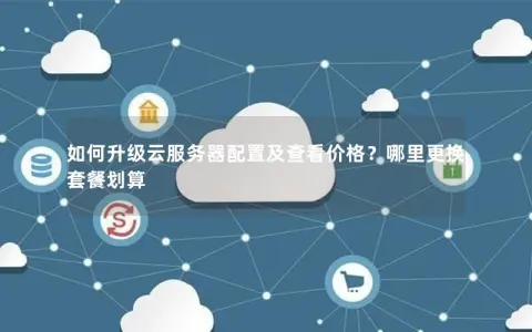 如何升级云服务器配置及查看价格？哪里更换套餐划算