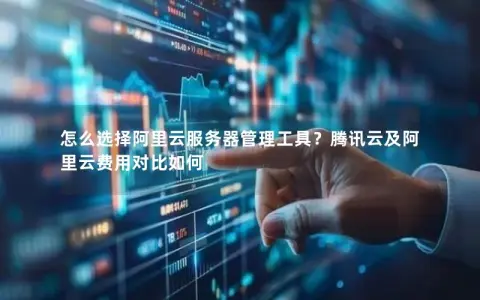 怎么选择阿里云服务器管理工具？腾讯云及阿里云费用对比如何