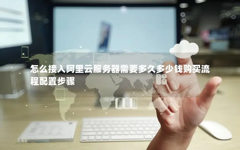 怎么接入阿里云服务器需要多久多少钱购买流程配置步骤 怎么接入阿里云服务器需要多久多少钱购买流程配置步骤