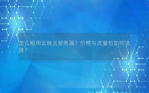 怎么租用云端云服务器？价格与流量包如何选择？