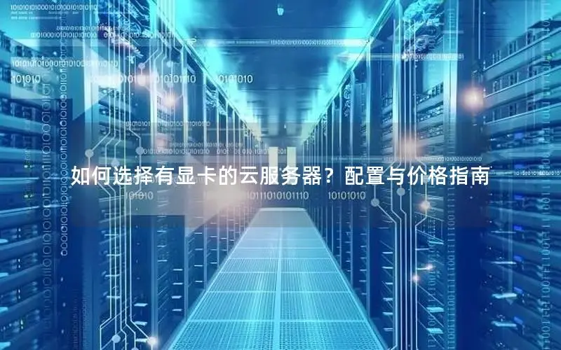 如何选择有显卡的云服务器?配置与价格指南 如何选择有显卡的云服务器?配置与价格指南