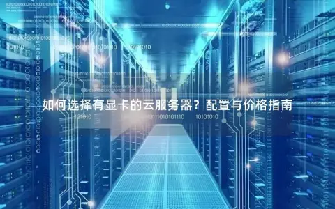 如何选择有显卡的云服务器？配置与价格指南