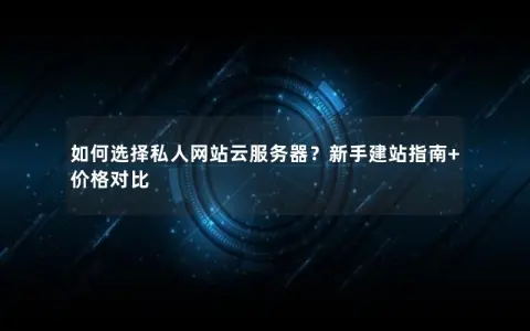 如何选择私人网站云服务器？新手建站指南+价格对比