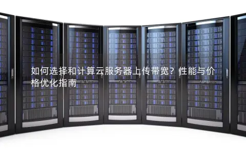 如何选择和计算云服务器上传带宽？性能与价格优化指南