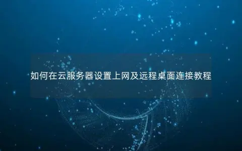 如何在云服务器设置上网及远程桌面连接教程